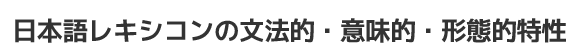 日本語レキシコンの文法的・意味的・形態的特性